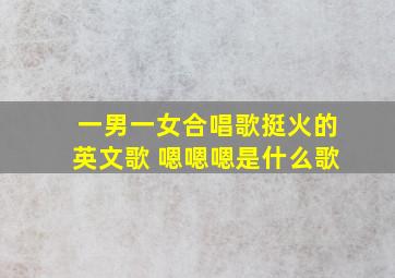 一男一女合唱歌挺火的英文歌 嗯嗯嗯是什么歌